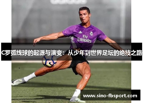 C罗弧线球的起源与演变:从少年到世界足坛的绝技之路 C罗弧线球的起源与演变:从少年到世界足坛的绝技之路