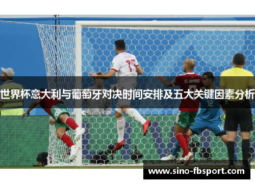 世界杯意大利与葡萄牙对决时间安排及五大关键因素分析 世界杯意大利与葡萄牙对决时间安排及五大关键因素分析