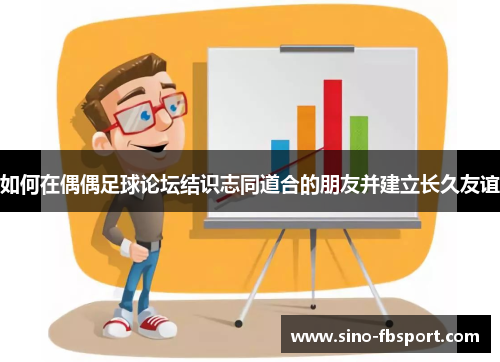 如何在偶偶足球论坛结识志同道合的朋友并建立长久友谊 如何在偶偶足球论坛结识志同道合的朋友并建立长久友谊