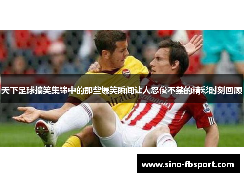 天下足球搞笑集锦中的那些爆笑瞬间让人忍俊不禁的精彩时刻回顾