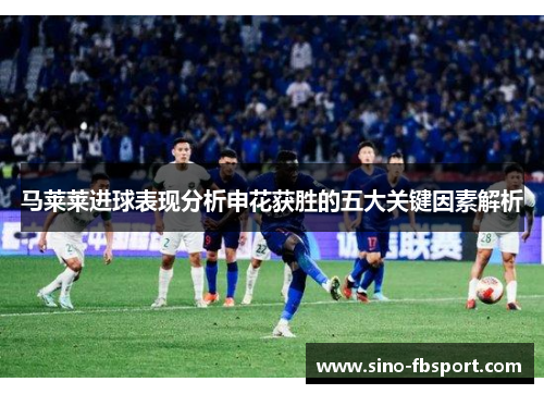 马莱莱进球表现分析申花获胜的五大关键因素解析 马莱莱进球表现分析申花获胜的五大关键因素解析