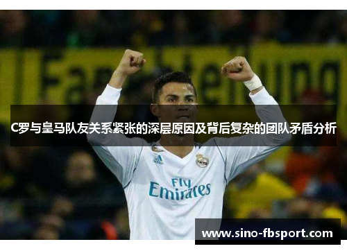 C罗与皇马队友关系紧张的深层原因及背后复杂的团队矛盾分析