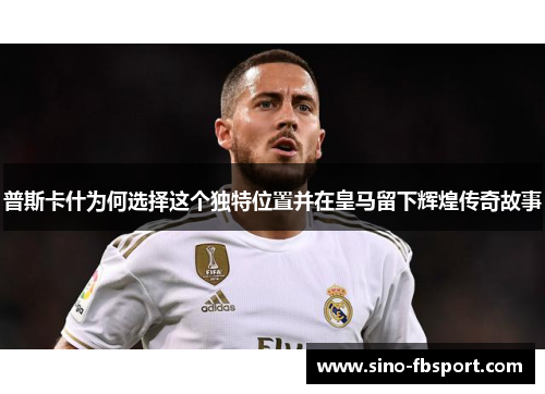 普斯卡什为何选择这个独特位置并在皇马留下辉煌传奇故事 普斯卡什为何选择这个独特位置并在皇马留下辉煌传奇故事