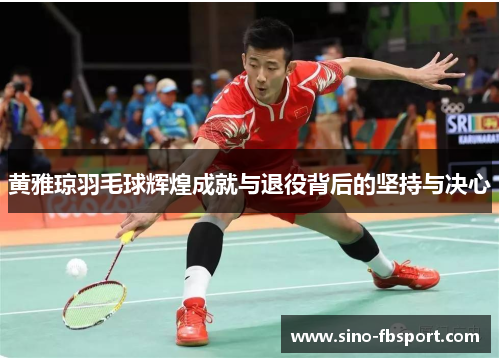黄雅琼羽毛球辉煌成就与退役背后的坚持与决心 黄雅琼羽毛球辉煌成就与退役背后的坚持与决心