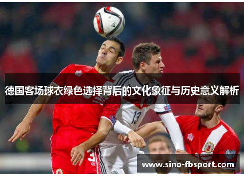 德国客场球衣绿色选择背后的文化象征与历史意义解析 德国客场球衣绿色选择背后的文化象征与历史意义解析