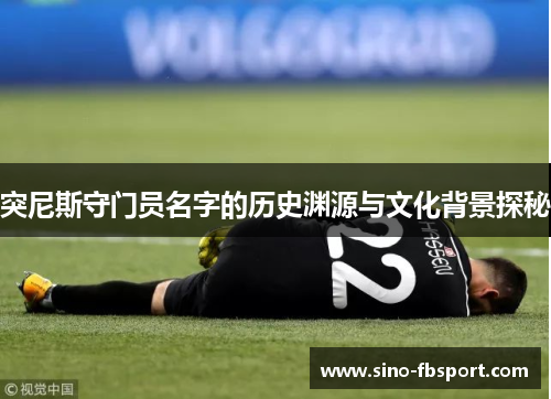 突尼斯守门员名字的历史渊源与文化背景探秘 突尼斯守门员名字的历史渊源与文化背景探秘