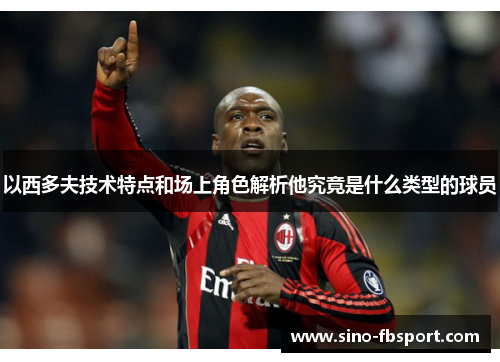 以西多夫技术特点和场上角色解析他究竟是什么类型的球员 以西多夫技术特点和场上角色解析他究竟是什么类型的球员