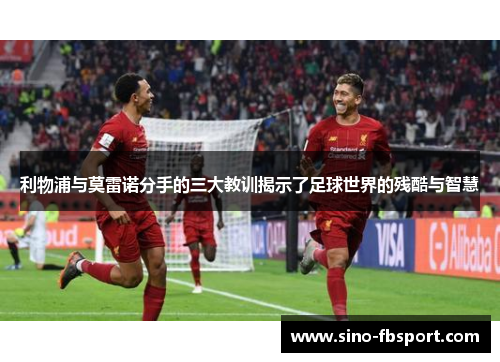 利物浦与莫雷诺分手的三大教训揭示了足球世界的残酷与智慧 利物浦与莫雷诺分手的三大教训揭示了足球世界的残酷与智慧