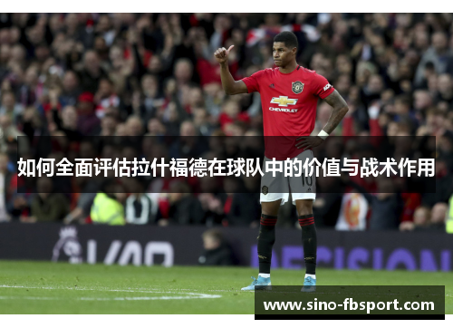 如何全面评估拉什福德在球队中的价值与战术作用 如何全面评估拉什福德在球队中的价值与战术作用