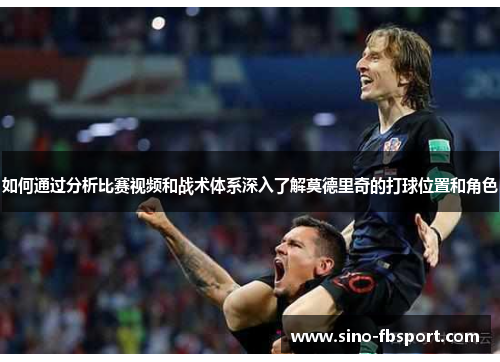 如何通过分析比赛视频和战术体系深入了解莫德里奇的打球位置和角色 如何通过分析比赛视频和战术体系深入了解莫德里奇的打球位置和角色