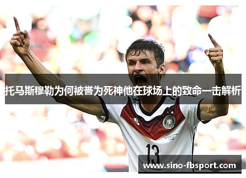 托马斯穆勒为何被誉为死神他在球场上的致命一击解析 托马斯穆勒为何被誉为死神他在球场上的致命一击解析