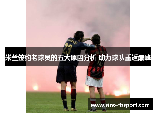米兰签约老球员的五大原因分析 助力球队重返巅峰 米兰签约老球员的五大原因分析 助力球队重返巅峰