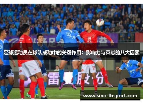 足球运动员在球队成功中的关键作用:影响力与贡献的八大因素 足球运动员在球队成功中的关键作用:影响力与贡献的八大因素