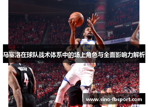 马塞洛在球队战术体系中的场上角色与全面影响力解析 马塞洛在球队战术体系中的场上角色与全面影响力解析