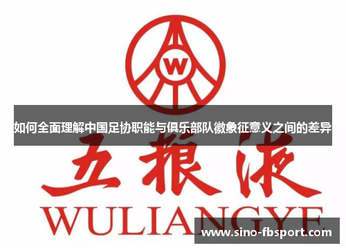 如何全面理解中国足协职能与俱乐部队徽象征意义之间的差异 如何全面理解中国足协职能与俱乐部队徽象征意义之间的差异