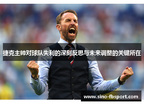 捷克主帅对球队失利的深刻反思与未来调整的关键所在 捷克主帅对球队失利的深刻反思与未来调整的关键所在