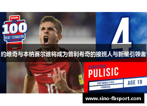 约维奇与本纳赛尔谁将成为普利希奇的接班人与新星引领者 约维奇与本纳赛尔谁将成为普利希奇的接班人与新星引领者