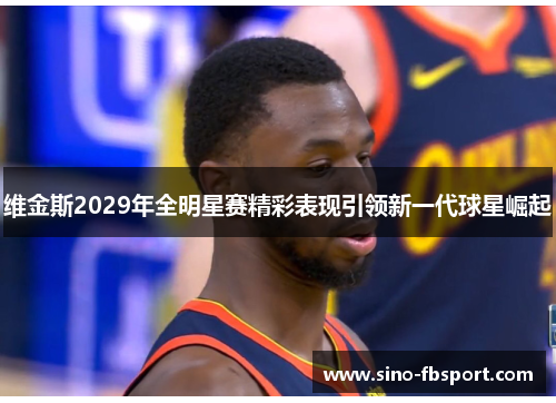 维金斯2029年全明星赛精彩表现引领新一代球星崛起 维金斯2029年全明星赛精彩表现引领新一代球星崛起