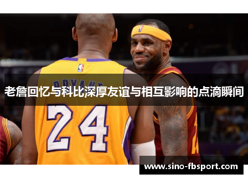 老詹回忆与科比深厚友谊与相互影响的点滴瞬间 老詹回忆与科比深厚友谊与相互影响的点滴瞬间