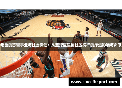 老詹的慈善事业与社会责任:从篮球巨星到社区榜样的深远影响与贡献 老詹的慈善事业与社会责任:从篮球巨星到社区榜样的深远影响与贡献