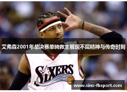 艾弗森2001年总决赛单骑救主展现不屈精神与传奇时刻