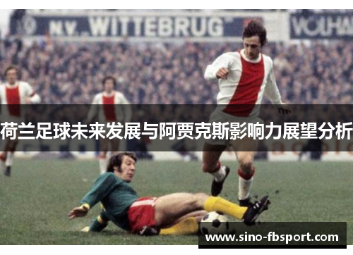 荷兰足球未来发展与阿贾克斯影响力展望分析 荷兰足球未来发展与阿贾克斯影响力展望分析