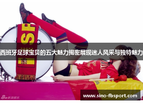 西班牙足球宝贝的五大魅力揭密展现迷人风采与独特魅力 西班牙足球宝贝的五大魅力揭密展现迷人风采与独特魅力