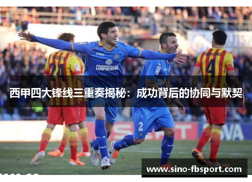 西甲四大锋线三重奏揭秘:成功背后的协同与默契 西甲四大锋线三重奏揭秘:成功背后的协同与默契