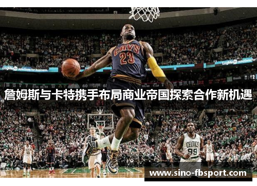 詹姆斯与卡特携手布局商业帝国探索合作新机遇 詹姆斯与卡特携手布局商业帝国探索合作新机遇