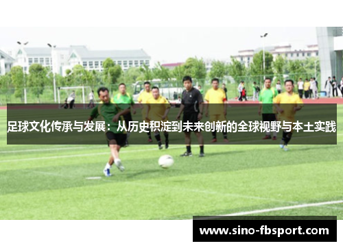 足球文化传承与发展:从历史积淀到未来创新的全球视野与本土实践 足球文化传承与发展:从历史积淀到未来创新的全球视野与本土实践