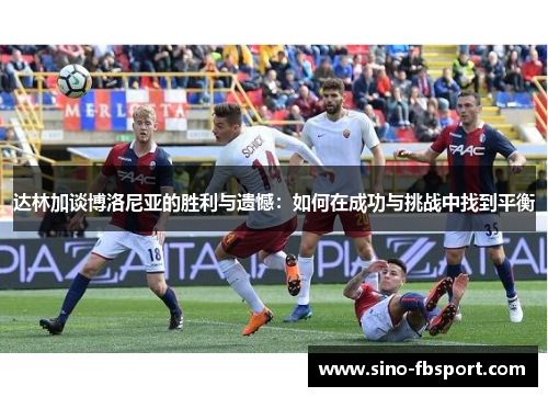 达林加谈博洛尼亚的胜利与遗憾:如何在成功与挑战中找到平衡 达林加谈博洛尼亚的胜利与遗憾:如何在成功与挑战中找到平衡