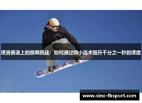 速滑赛道上的极限挑战:如何通过微小战术提升千分之一秒的速度 速滑赛道上的极限挑战:如何通过微小战术提升千分之一秒的速度