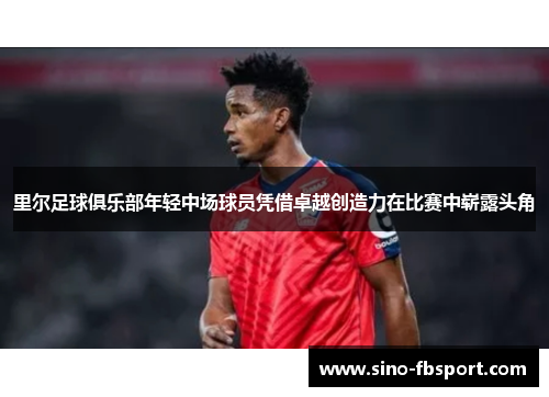 里尔足球俱乐部年轻中场球员凭借卓越创造力在比赛中崭露头角 里尔足球俱乐部年轻中场球员凭借卓越创造力在比赛中崭露头角