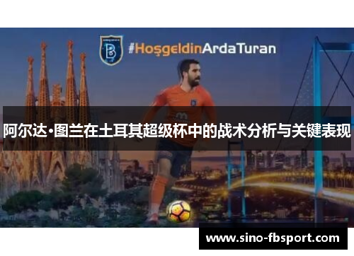 阿尔达·图兰在土耳其超级杯中的战术分析与关键表现 阿尔达·图兰在土耳其超级杯中的战术分析与关键表现