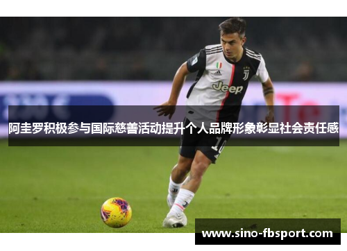 阿圭罗积极参与国际慈善活动提升个人品牌形象彰显社会责任感 阿圭罗积极参与国际慈善活动提升个人品牌形象彰显社会责任感