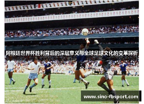 阿根廷世界杯胜利背后的深层意义与全球足球文化的变革探析 阿根廷世界杯胜利背后的深层意义与全球足球文化的变革探析