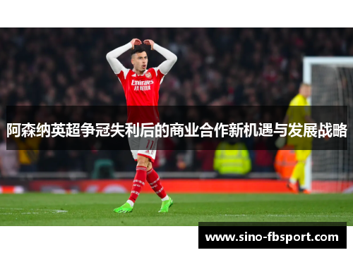 阿森纳英超争冠失利后的商业合作新机遇与发展战略 阿森纳英超争冠失利后的商业合作新机遇与发展战略