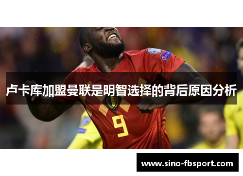 卢卡库加盟曼联是明智选择的背后原因分析 卢卡库加盟曼联是明智选择的背后原因分析