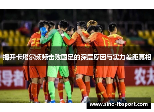 揭开卡塔尔频频击败国足的深层原因与实力差距真相 揭开卡塔尔频频击败国足的深层原因与实力差距真相