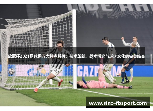 欧冠杯2021足球场五大特点解析:技术革新、战术博弈与球迷文化的完美结合 欧冠杯2021足球场五大特点解析:技术革新、战术博弈与球迷文化的完美结合