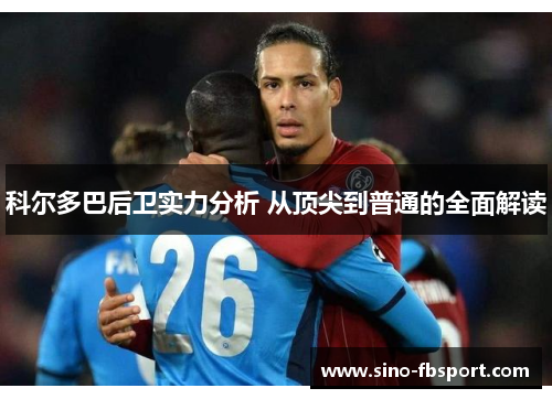 科尔多巴后卫实力分析 从顶尖到普通的全面解读 科尔多巴后卫实力分析 从顶尖到普通的全面解读