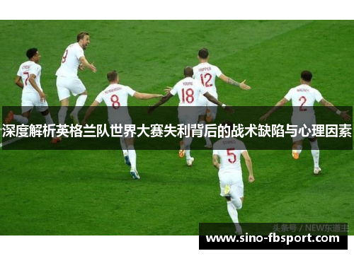 深度解析英格兰队世界大赛失利背后的战术缺陷与心理因素 深度解析英格兰队世界大赛失利背后的战术缺陷与心理因素