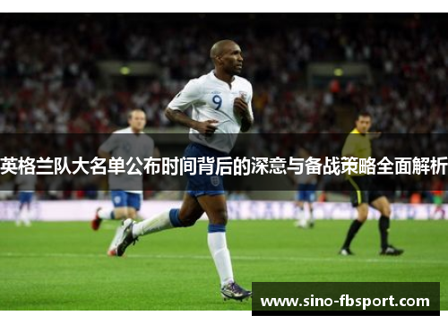 英格兰队大名单公布时间背后的深意与备战策略全面解析 英格兰队大名单公布时间背后的深意与备战策略全面解析