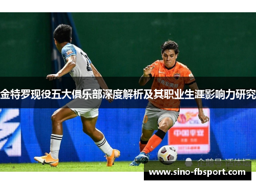 金特罗现役五大俱乐部深度解析及其职业生涯影响力研究 金特罗现役五大俱乐部深度解析及其职业生涯影响力研究