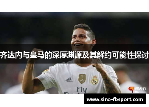 齐达内与皇马的深厚渊源及其解约可能性探讨