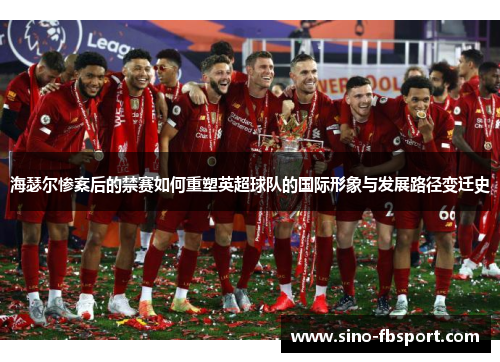 海瑟尔惨案后的禁赛如何重塑英超球队的国际形象与发展路径变迁史 海瑟尔惨案后的禁赛如何重塑英超球队的国际形象与发展路径变迁史