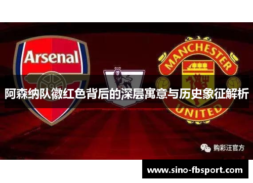 阿森纳队徽红色背后的深层寓意与历史象征解析 阿森纳队徽红色背后的深层寓意与历史象征解析