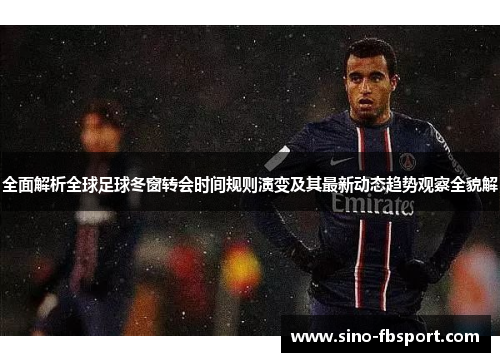 全面解析全球足球冬窗转会时间规则演变及其最新动态趋势观察全貌解