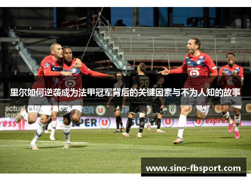 里尔如何逆袭成为法甲冠军背后的关键因素与不为人知的故事 里尔如何逆袭成为法甲冠军背后的关键因素与不为人知的故事