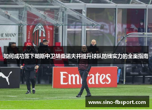 如何成功签下朗斯中卫胡桑诺夫并提升球队防线实力的全面指南 如何成功签下朗斯中卫胡桑诺夫并提升球队防线实力的全面指南